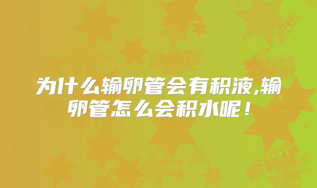 为什么输卵管会有积液,输卵管怎么会积水呢!