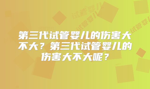 第三代试管婴儿的伤害大不大?第三代试管婴儿的伤害大不大呢?