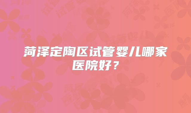 菏泽定陶区试管婴儿哪家医院好？