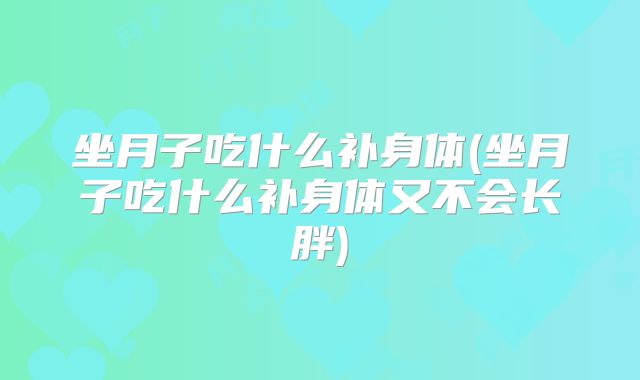 坐月子吃什么补身体(坐月子吃什么补身体又不会长胖)