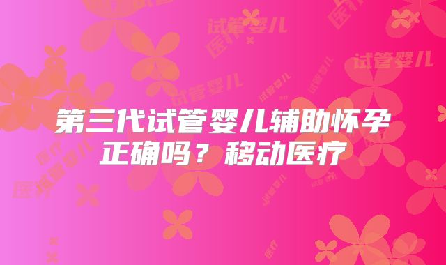 第三代试管婴儿辅助怀孕正确吗?移动医疗