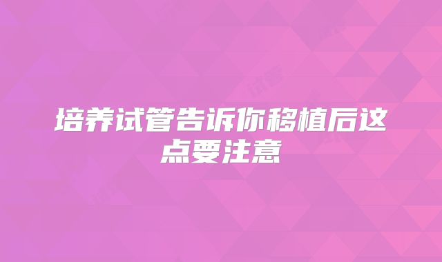 培养试管告诉你移植后这点要注意