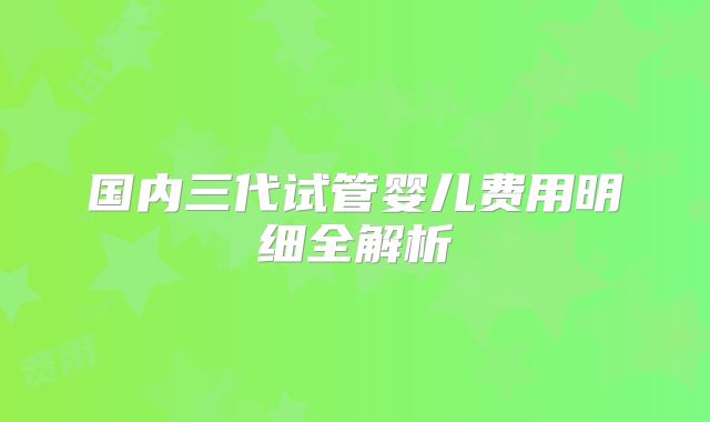 国内三代试管婴儿费用明细全解析
