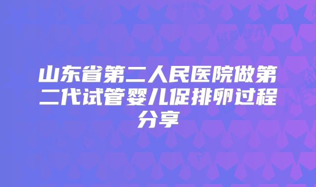 山东省第二人民医院做第二代试管婴儿促排卵过程分享
