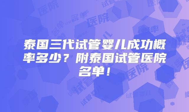 泰国三代试管婴儿成功概率多少？附泰国试管医院名单！