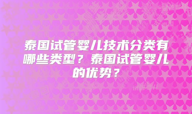 泰国试管婴儿技术分类有哪些类型？泰国试管婴儿的优势？