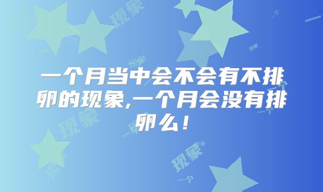 一个月当中会不会有不排卵的现象,一个月会没有排卵么！