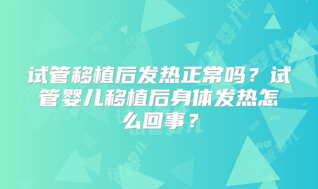 试管移植后发热正常吗？试管婴儿移植后身体发热怎么回事？