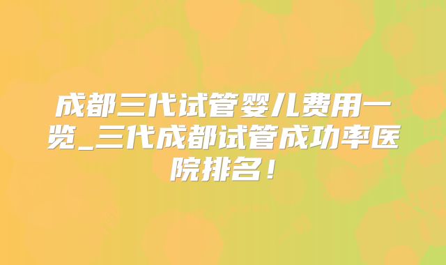 成都三代试管婴儿费用一览_三代成都试管成功率医院排名！