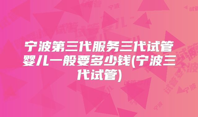 宁波第三代服务三代试管婴儿一般要多少钱(宁波三代试管)