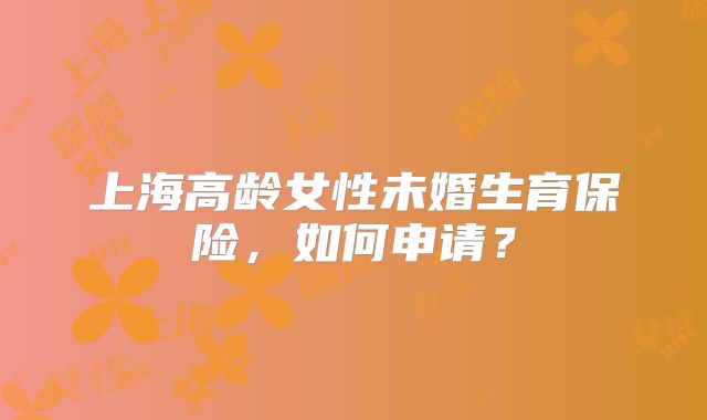 上海高龄女性未婚生育保险，如何申请？