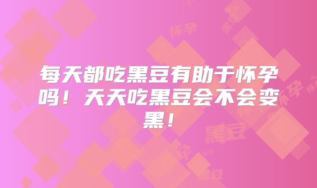 每天都吃黑豆有助于怀孕吗！天天吃黑豆会不会变黑！