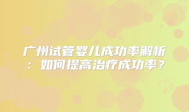 广州试管婴儿成功率解析:如何提高治疗成功率?