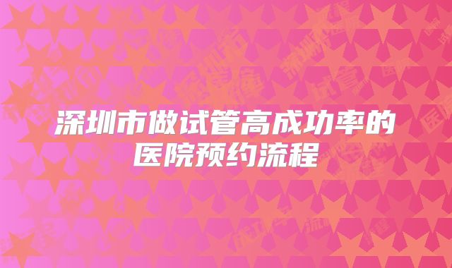 深圳市做试管高成功率的医院预约流程