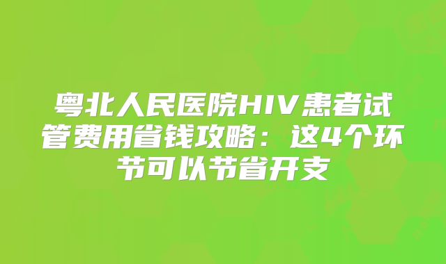 粤北人民医院HIV患者试管费用省钱攻略:这4个环节可以节省开支