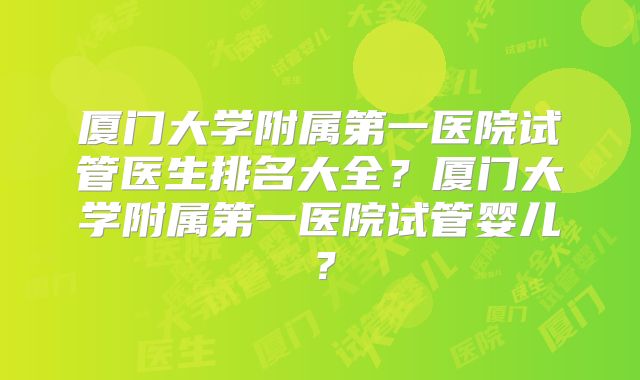 厦门大学附属第一医院试管医生排名大全？厦门大学附属第一医院试管婴儿？