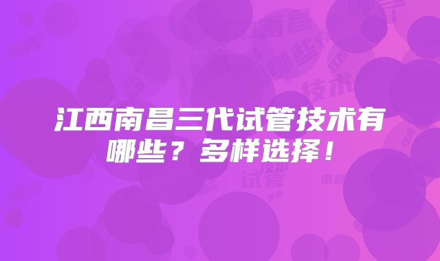 江西南昌三代试管技术有哪些?多样选择!