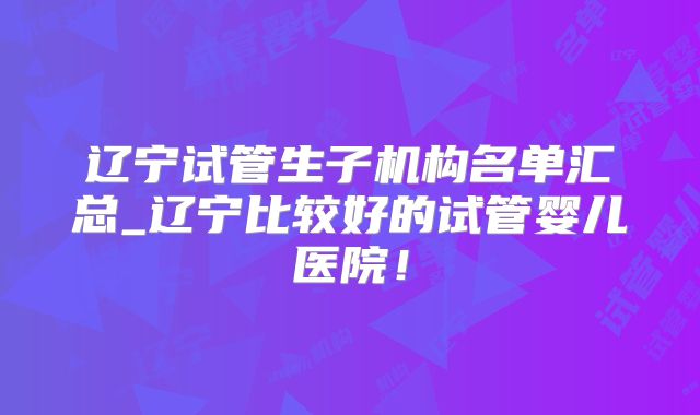 辽宁试管生子机构名单汇总_辽宁比较好的试管婴儿医院！
