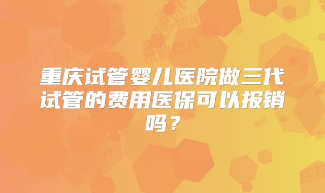 重庆试管婴儿医院做三代试管的费用医保可以报销吗？