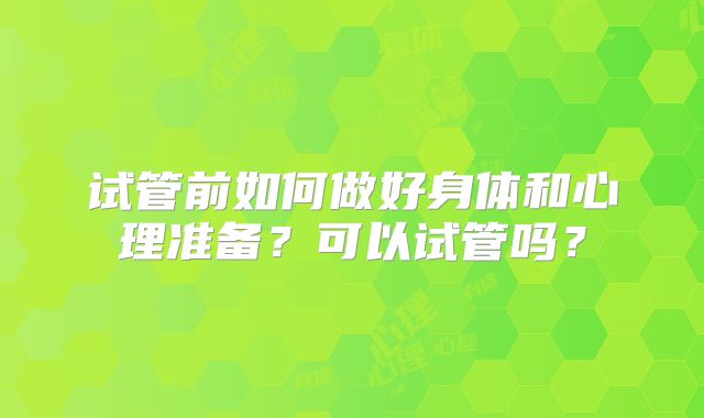 试管前如何做好身体和心理准备?可以试管吗?