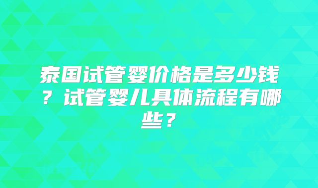 泰国试管婴价格是多少钱?试管婴儿具体流程有哪些?