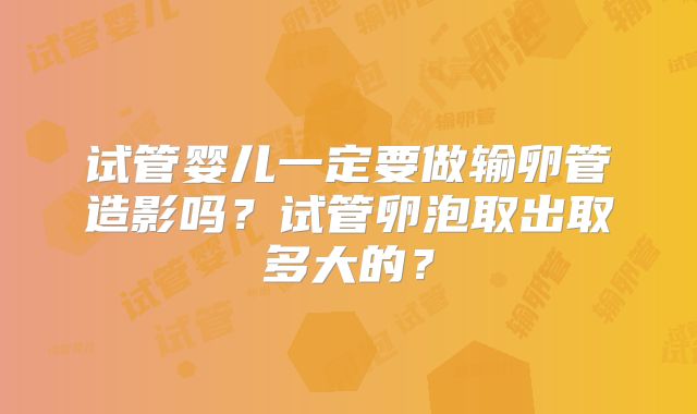 试管婴儿一定要做输卵管造影吗？试管卵泡取出取多大的？