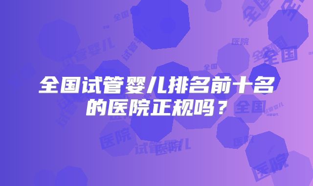 全国试管婴儿排名前十名的医院正规吗?