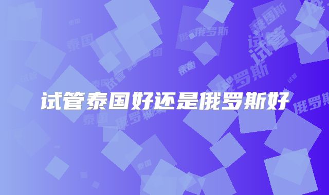 试管泰国好还是俄罗斯好