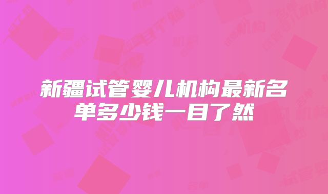新疆试管婴儿机构最新名单多少钱一目了然
