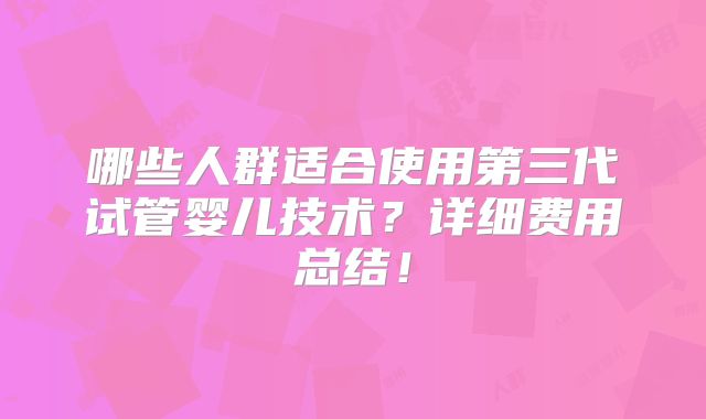 哪些人群适合使用第三代试管婴儿技术?详细费用总结!