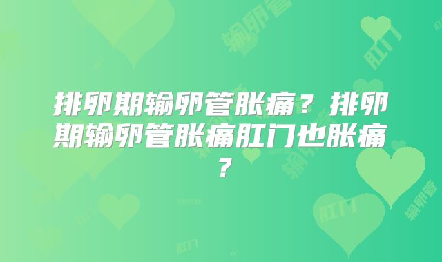 排卵期输卵管胀痛?排卵期输卵管胀痛肛门也胀痛?