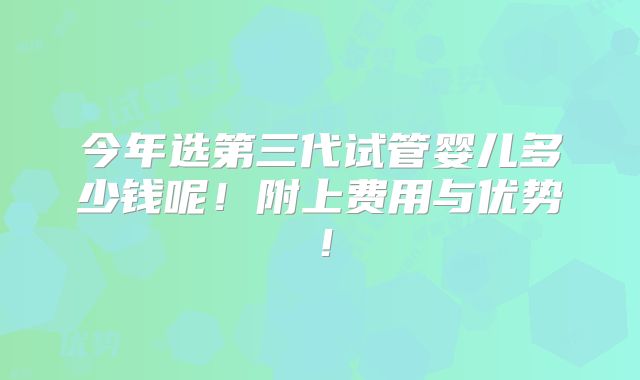 今年选第三代试管婴儿多少钱呢!附上费用与优势!