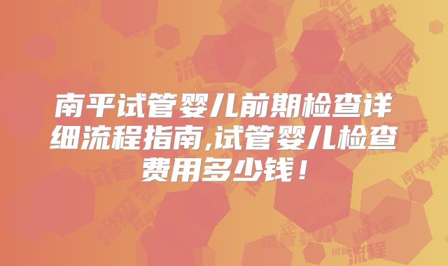 南平试管婴儿前期检查详细流程指南,试管婴儿检查费用多少钱！