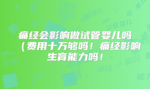 痛经会影响做试管婴儿吗(费用十万够吗!痛经影响生育能力吗!