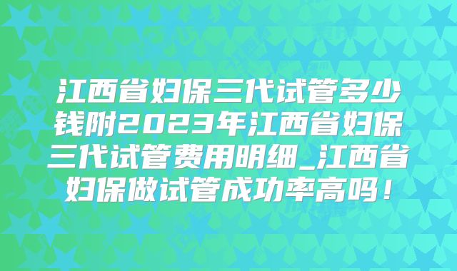 江西省妇保三代试管多少钱附2023年江西省妇保三代试管费用明细_江西省妇保做试管成功率高吗！