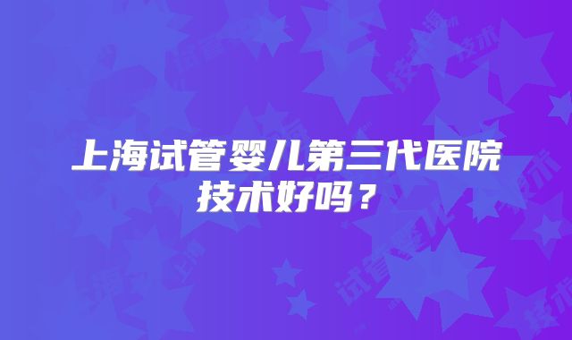 上海试管婴儿第三代医院技术好吗？