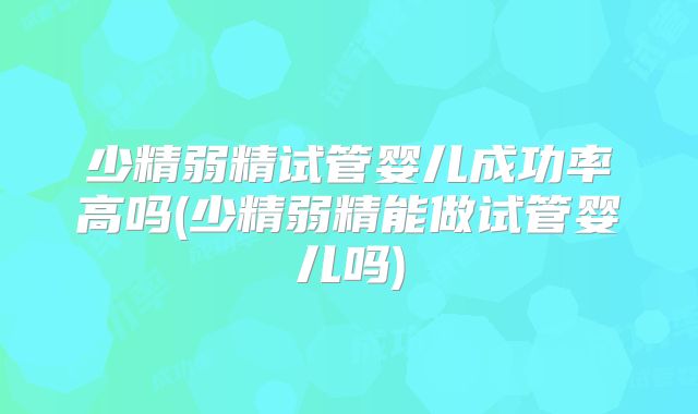 少精弱精试管婴儿成功率高吗(少精弱精能做试管婴儿吗)