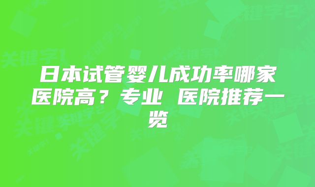 日本试管婴儿成功率哪家医院高？专业 医院推荐一览