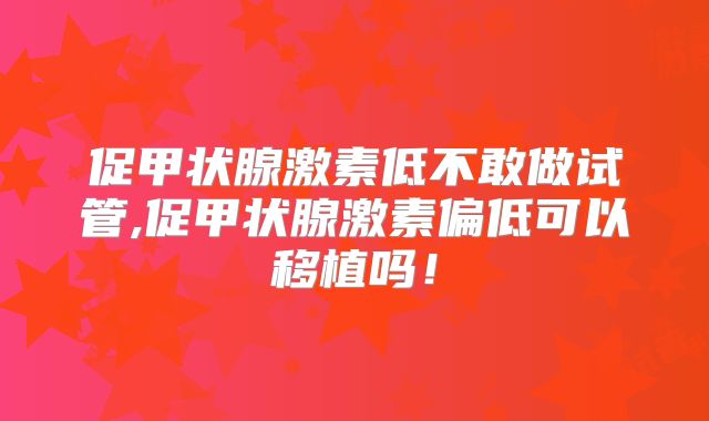 促甲状腺激素低不敢做试管,促甲状腺激素偏低可以移植吗!