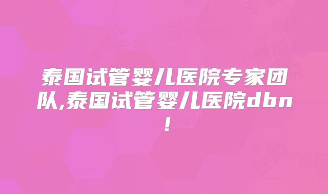 泰国试管婴儿医院专家团队,泰国试管婴儿医院dbn！