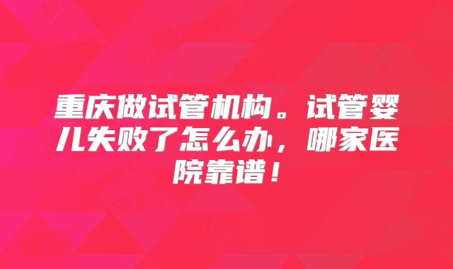 重庆做试管机构。试管婴儿失败了怎么办,哪家医院靠谱!