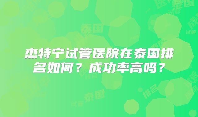 杰特宁试管医院在泰国排名如何？成功率高吗？