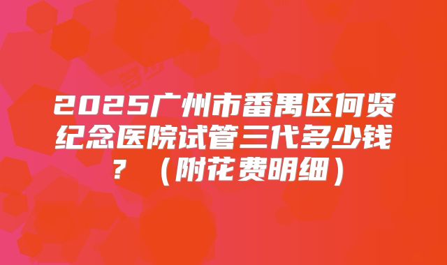 2025广州市番禺区何贤纪念医院试管三代多少钱？（附花费明细）