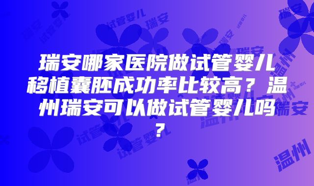 瑞安哪家医院做试管婴儿移植囊胚成功率比较高？温州瑞安可以做试管婴儿吗？