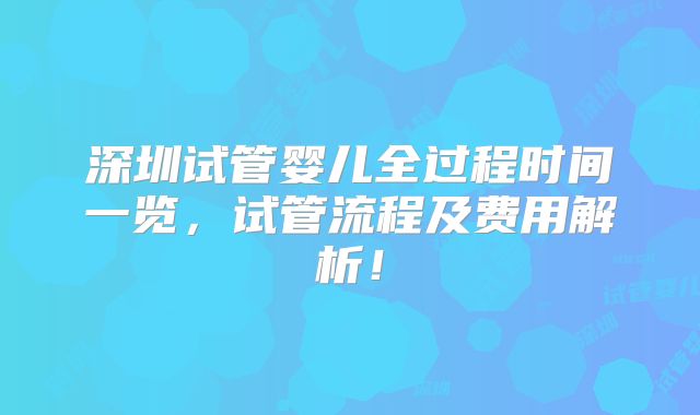 深圳试管婴儿全过程时间一览，试管流程及费用解析！