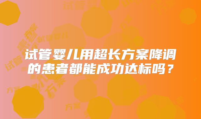 试管婴儿用超长方案降调的患者都能成功达标吗?