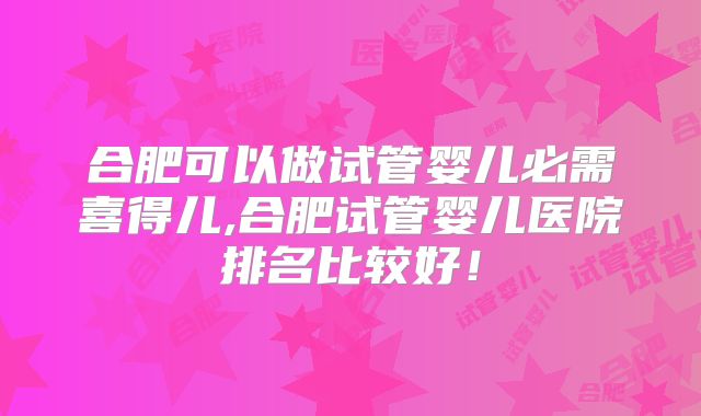 合肥可以做试管婴儿必需喜得儿,合肥试管婴儿医院排名比较好！