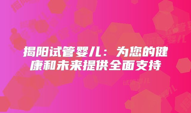 揭阳试管婴儿:为您的健康和未来提供全面支持