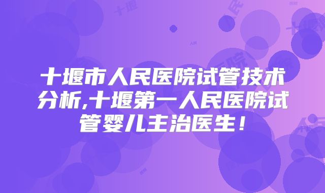 十堰市人民医院试管技术分析,十堰第一人民医院试管婴儿主治医生!