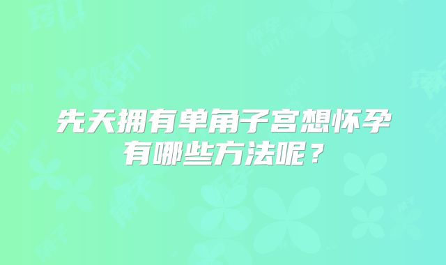 先天拥有单角子宫想怀孕有哪些方法呢？